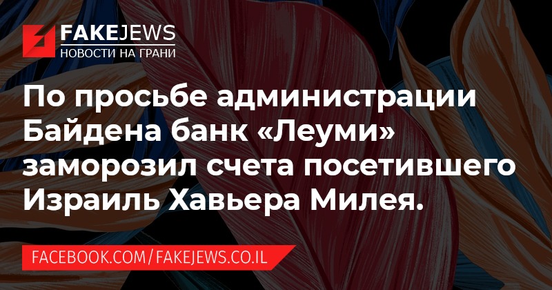 FAKEJEWS НОВОСТИ НА ГРАНИ По просьбе администрации Байдена банк &laquo;Леуми&raquo; заморозил счета посетившего Израиль Хавьера Милея. FACEBOOK.COM/FAKEJEWS.CO.IL